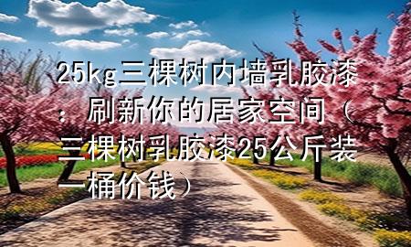 25kg三棵树内墙乳胶漆：刷新你的居家空间（三棵树乳胶漆25公斤装一桶价钱）