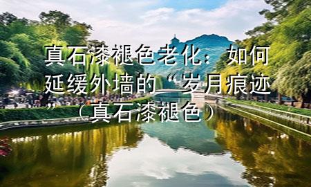 真石漆褪色老化：如何延缓外墙的“岁月痕迹”（真石漆 褪色）