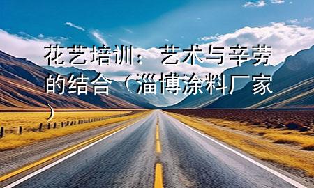 花艺培训：艺术与辛劳的结合（淄博涂料厂家）