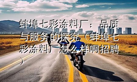 蚌埠七彩涂料厂：品质与服务的探究（蚌埠七彩涂料厂怎么样啊招聘）