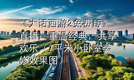 《大话西游2免费版》直播：重温经典，共享欢乐（7平米小卧室装修效果图）