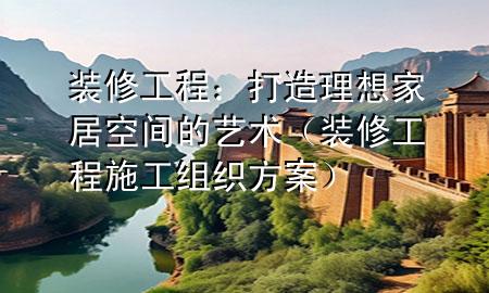  装修工程：打造理想家居空间的艺术（装修工程施工组织方案）