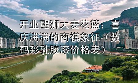 开业醒狮大麦花篮：喜庆满满的商祺象征（数码彩乳胶漆价格表）