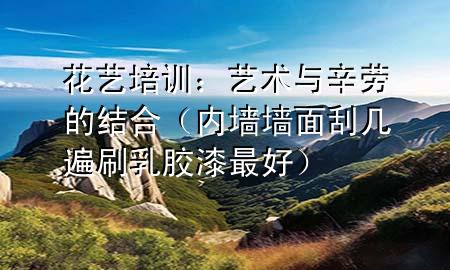 花艺培训：艺术与辛劳的结合（内墙墙面刮几遍刷乳胶漆最好）