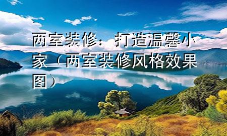 两室装修：打造温馨小家（两室装修风格效果图）