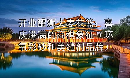 开业醒狮大麦花篮：喜庆满满的商祺象征（环氧彩砂和美缝剂品牌）