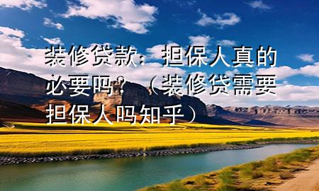 装修贷款：担保人真的必要吗？（装修贷需要担保人吗知乎）