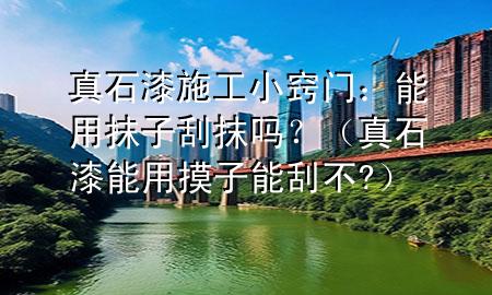 真石漆施工小窍门：能用抹子刮抹吗？（真石漆能用摸子能刮不?）