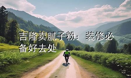 吉隆卖腻子粉：装修必备好去处