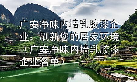 广安净味内墙乳胶漆企业：刷新您的居家环境（广安净味内墙乳胶漆企业名单）