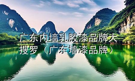 广东内墙乳胶漆品牌大搜罗（广东墙漆品牌）