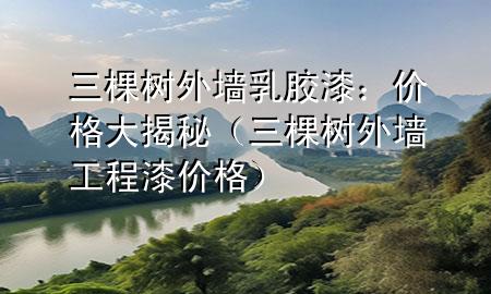 三棵树外墙乳胶漆：价格大揭秘（三棵树外墙工程漆价格）