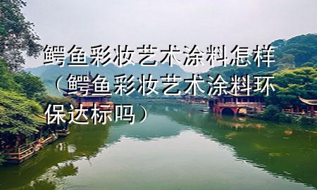 鳄鱼彩妆艺术涂料怎样（鳄鱼彩妆艺术涂料环保达标吗）