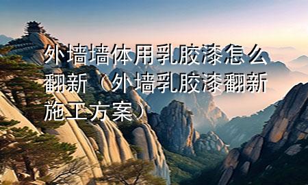 外墙墙体用乳胶漆怎么翻新（外墙乳胶漆翻新施工方案）