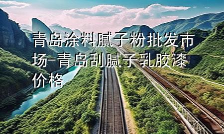 青岛涂料腻子粉批发市场-青岛刮腻子乳胶漆价格