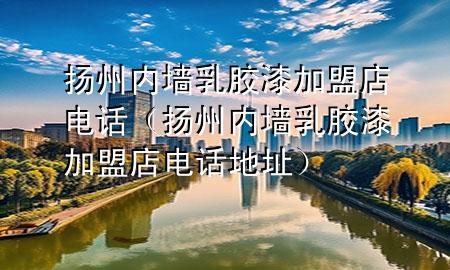 扬州内墙乳胶漆加盟店电话（扬州内墙乳胶漆加盟店电话地址）