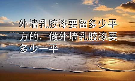 外墙乳胶漆要留多少平方的，做外墙乳胶漆要多少一平