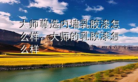 大师尊选内墙乳胶漆怎么样，大师的乳胶漆怎么样