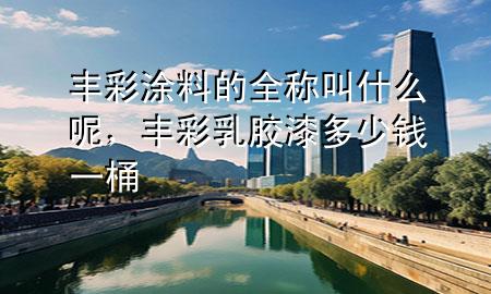 丰彩涂料的全称叫什么呢，丰彩乳胶漆多少钱一桶
