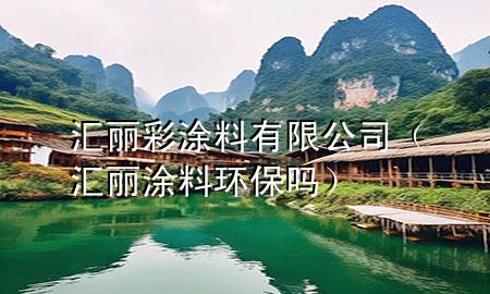 汇丽彩涂料有限公司（汇丽涂料环保吗）