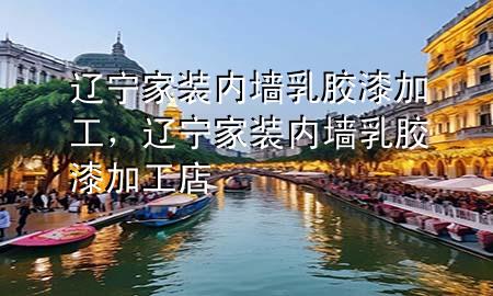 辽宁家装内墙乳胶漆加工，辽宁家装内墙乳胶漆加工店