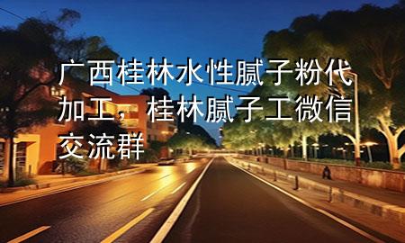 广西桂林水性腻子粉代加工，桂林腻子工微信交流群