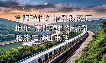 富阳弹性外墙乳胶漆厂地址-富阳弹性外墙乳胶漆厂地址电话