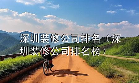深圳装修公司排名（深圳装修公司排名榜）