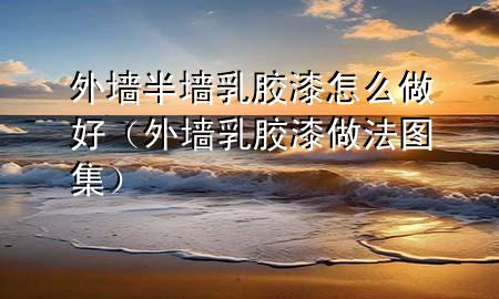 外墙半墙乳胶漆怎么做好（外墙乳胶漆做法图集）