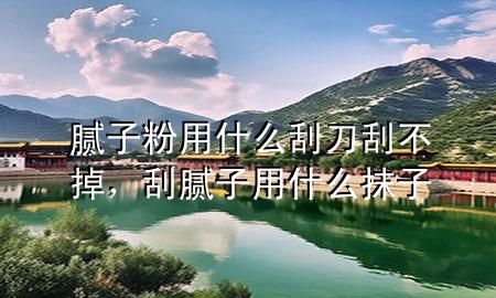 腻子粉用什么刮刀刮不掉，刮腻子用什么抹子
