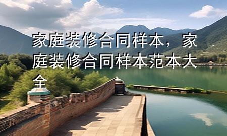 家庭装修合同样本，家庭装修合同样本范本大全