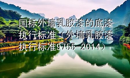 国标外墙乳胶漆的底漆执行标准（外墙乳胶漆执行标准9755-2014）