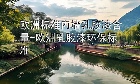 欧洲标准内墙乳胶漆含量-欧洲乳胶漆环保标准