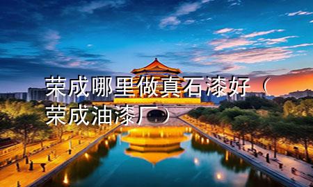荣成哪里做真石漆好（荣成油漆厂）