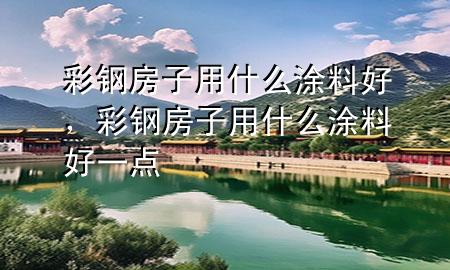 彩钢房子用什么涂料好，彩钢房子用什么涂料好一点