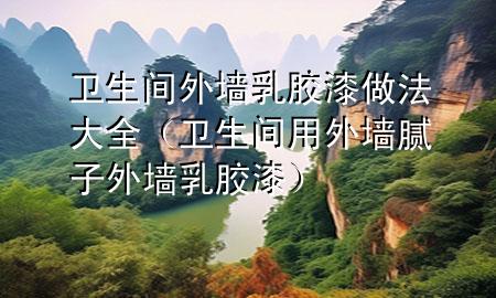 卫生间外墙乳胶漆做法大全（卫生间用外墙腻子外墙乳胶漆）