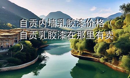 自贡内墙乳胶漆价格（自贡乳胶漆在那里有卖）