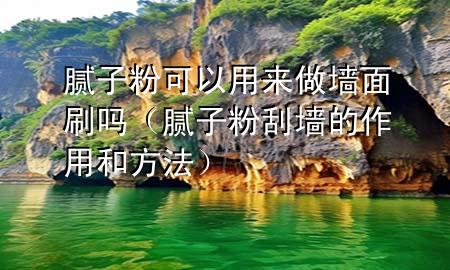 腻子粉可以用来做墙面刷吗（腻子粉刮墙的作用和方法）