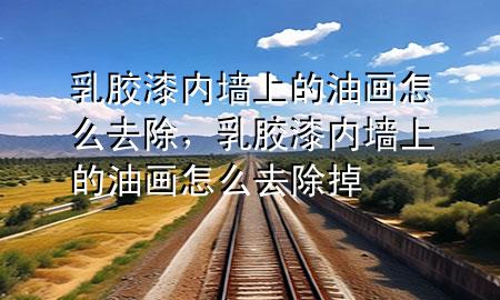 乳胶漆内墙上的油画怎么去除，乳胶漆内墙上的油画怎么去除掉
