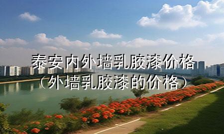 泰安内外墙乳胶漆价格（外墙乳胶漆的价格）