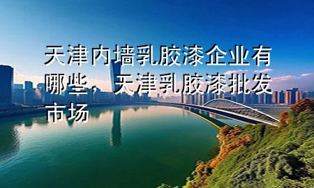 天津内墙乳胶漆企业有哪些，天津乳胶漆批发市场