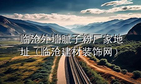 临沧外墙腻子粉厂家地址（临沧建材装饰网）