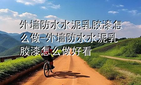外墙防水水泥乳胶漆怎么做-外墙防水水泥乳胶漆怎么做好看