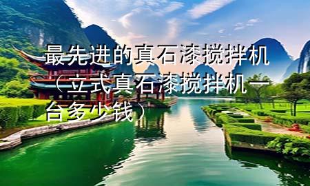 最先进的真石漆搅拌机（立式真石漆搅拌机一台多少钱）