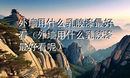 外墙用什么乳胶漆最好看（外墙用什么乳胶漆最好看呢）