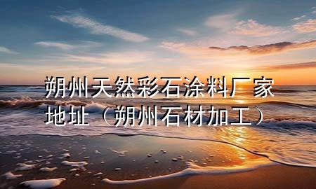 朔州天然彩石涂料厂家地址（朔州石材加工）