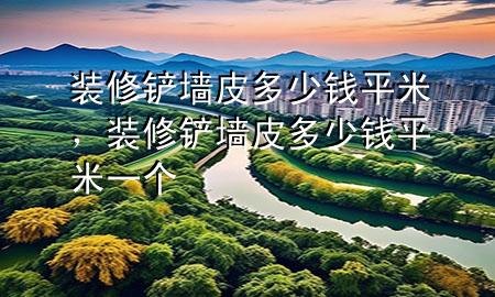 装修铲墙皮多少钱平米，装修铲墙皮多少钱平米一个