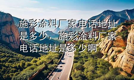 施彩涂料厂家电话地址是多少，施彩涂料厂家电话地址是多少啊