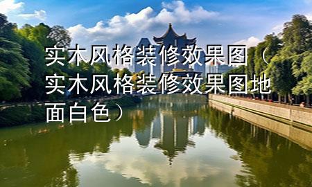 实木风格装修效果图（实木风格装修效果图地面白色）