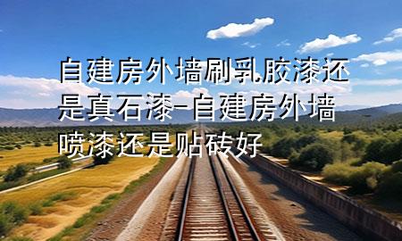 自建房外墙刷乳胶漆还是真石漆-自建房外墙喷漆还是贴砖好